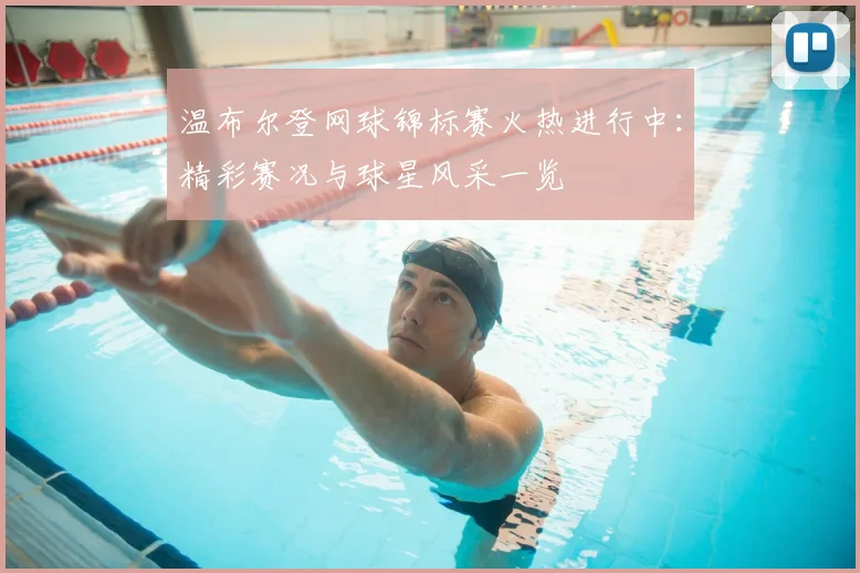 温布尔登网球锦标赛火热进行中：精彩赛况与球星风采一览