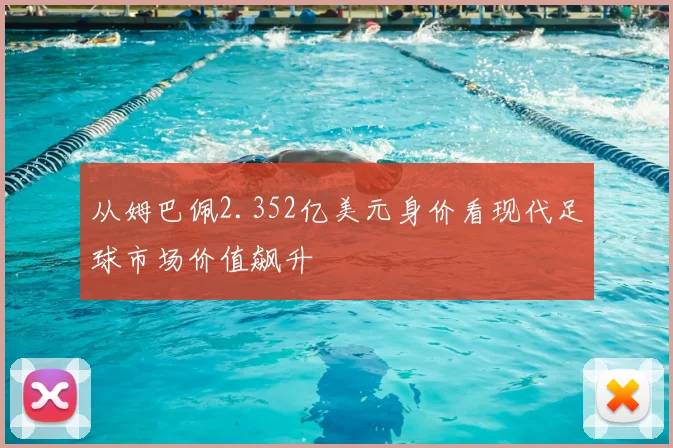 从姆巴佩2.352亿美元身价看现代足球市场价值飙升