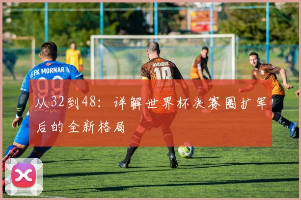 从32到48：详解世界杯决赛圈扩军后的全新格局