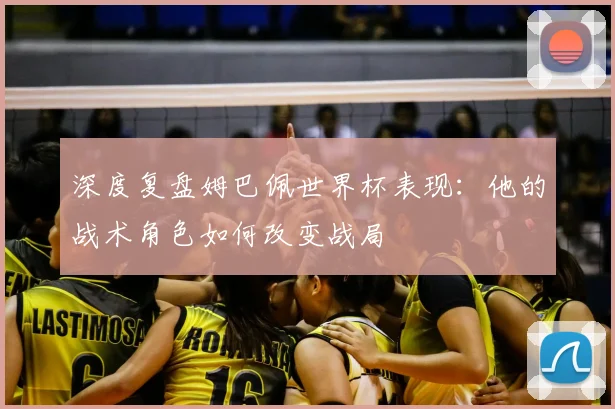 深度复盘姆巴佩世界杯表现：他的战术角色如何改变战局