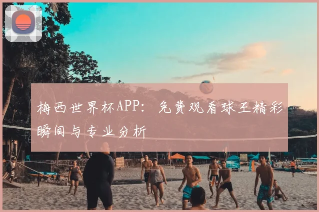 梅西世界杯APP：免费观看球王精彩瞬间与专业分析