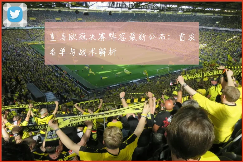 皇马欧冠决赛阵容最新公布：首发名单与战术解析