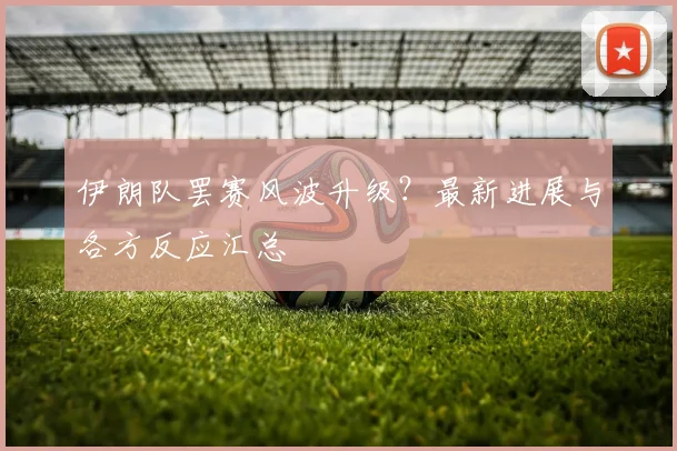伊朗队罢赛风波升级？最新进展与各方反应汇总