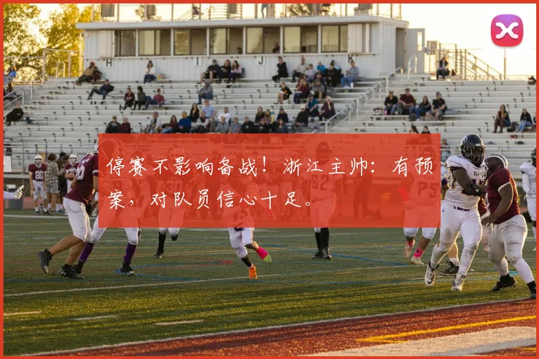 停赛不影响备战！浙江主帅：有预案，对队员信心十足。