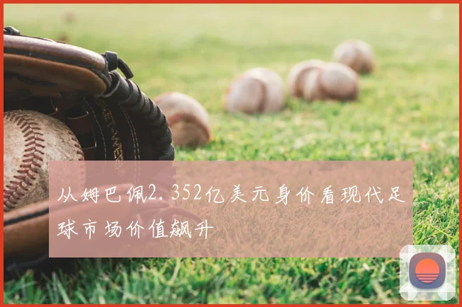 从姆巴佩2.352亿美元身价看现代足球市场价值飙升