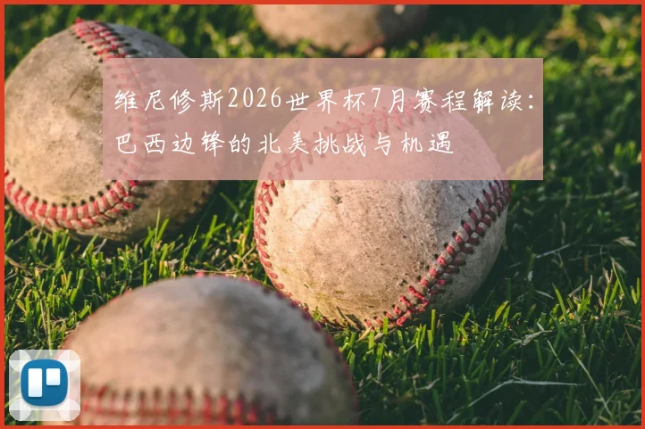 维尼修斯2026世界杯7月赛程解读：巴西边锋的北美挑战与机遇