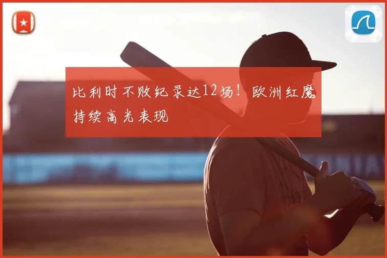 比利时不败纪录达12场！欧洲红魔持续高光表现