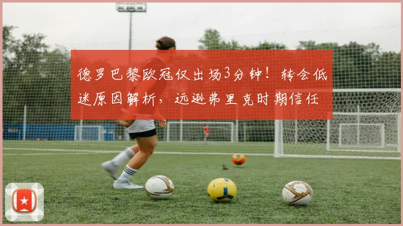 德罗巴黎欧冠仅出场3分钟！转会低迷原因解析，远逊弗里克时期信任度