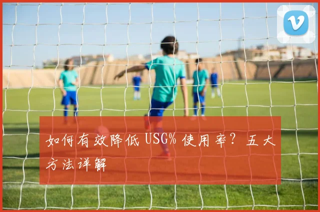 如何有效降低 USG% 使用率？五大方法详解