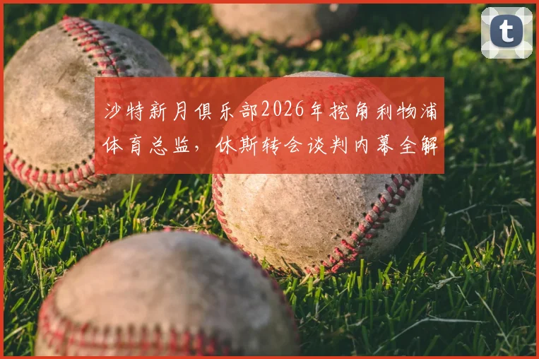 沙特新月俱乐部2026年挖角利物浦体育总监，休斯转会谈判内幕全解析