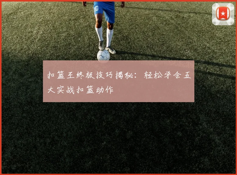 扣篮王终极技巧揭秘：轻松学会五大实战扣篮动作