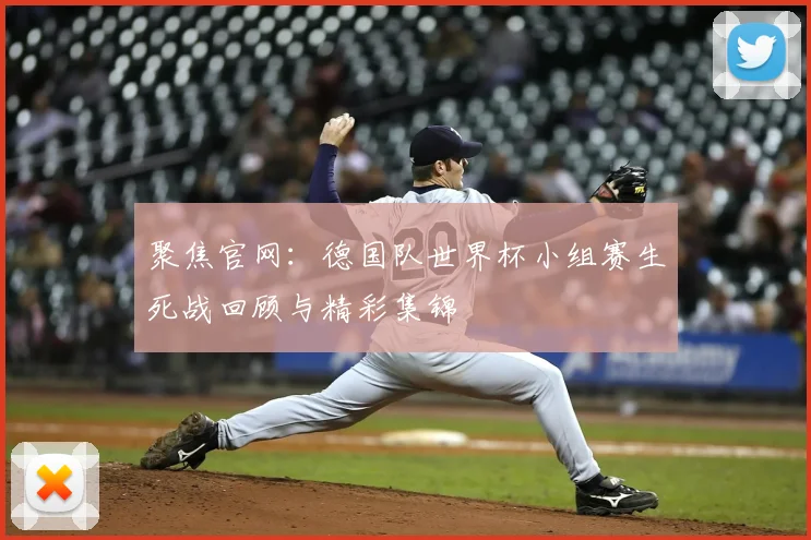 聚焦官网：德国队世界杯小组赛生死战回顾与精彩集锦