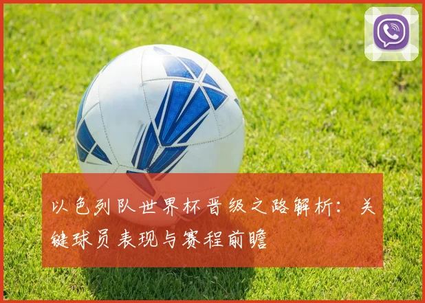 以色列队世界杯晋级之路解析：关键球员表现与赛程前瞻