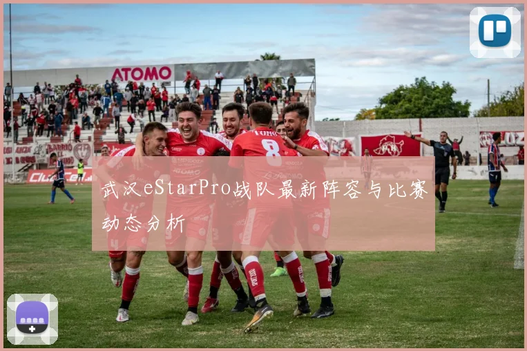 武汉eStarPro战队最新阵容与比赛动态分析