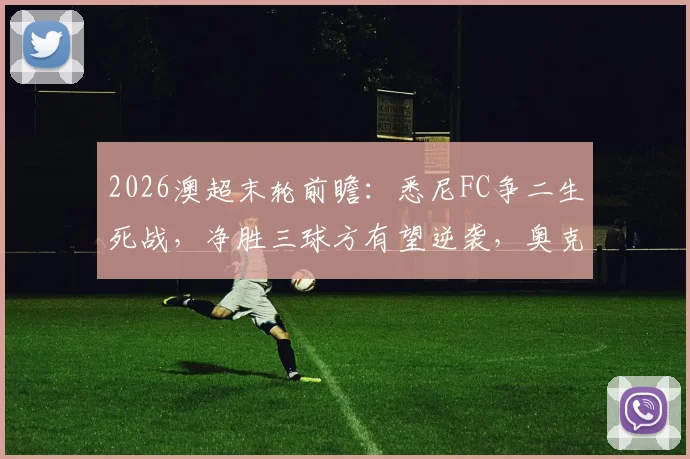 2026澳超末轮前瞻：悉尼FC争二生死战，净胜三球方有望逆袭，奥克兰城全力避免惨败