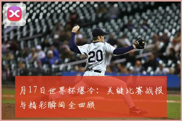 月17日世界杯爆冷：关键比赛战报与精彩瞬间全回顾