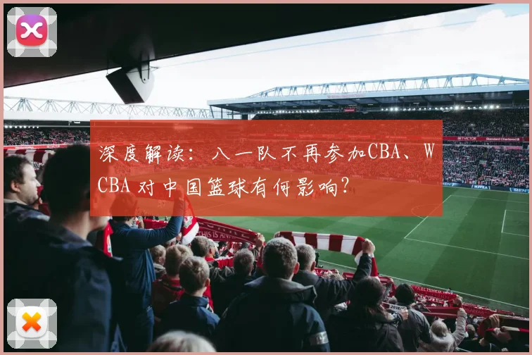 深度解读：八一队不再参加CBA、WCBA 对中国篮球有何影响？