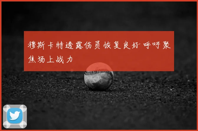 穆斯卡特透露伤员恢复良好 呼吁聚焦场上战力
