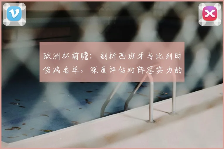 欧洲杯前瞻：剖析西班牙与比利时伤病名单，深度评估对阵容实力的实际冲击