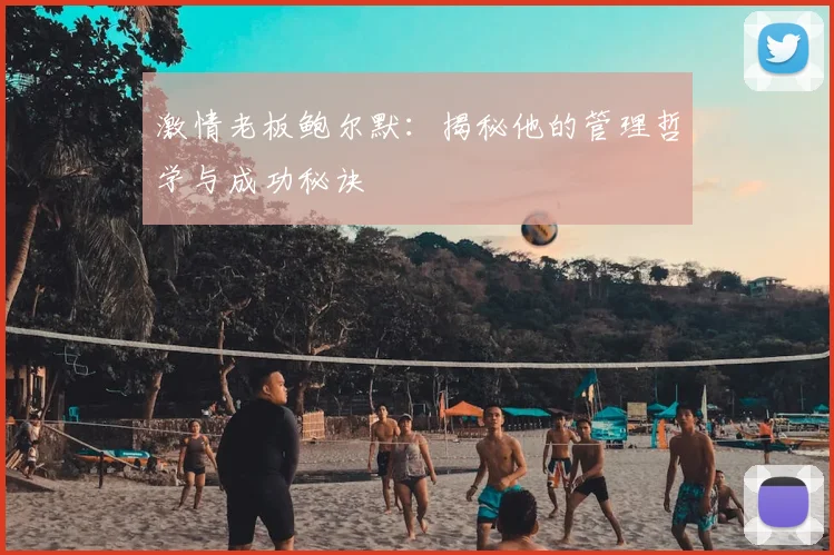 激情老板鲍尔默：揭秘他的管理哲学与成功秘诀