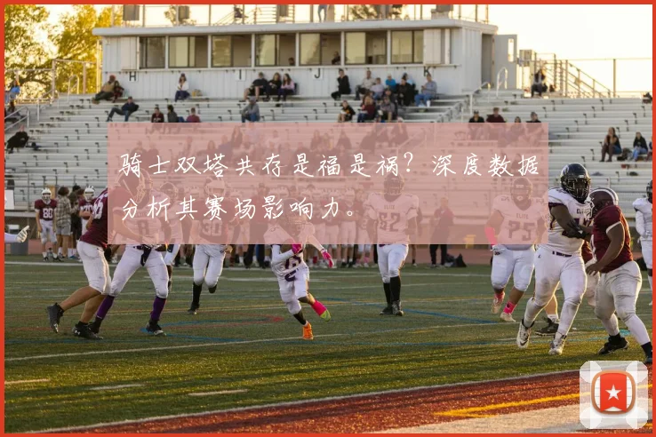 骑士双塔共存是福是祸?深度数据分析其赛场影响力。