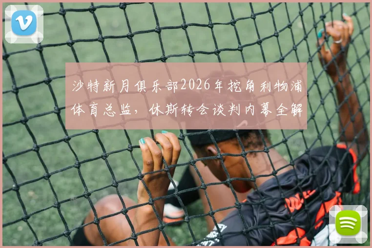 沙特新月俱乐部2026年挖角利物浦体育总监，休斯转会谈判内幕全解析