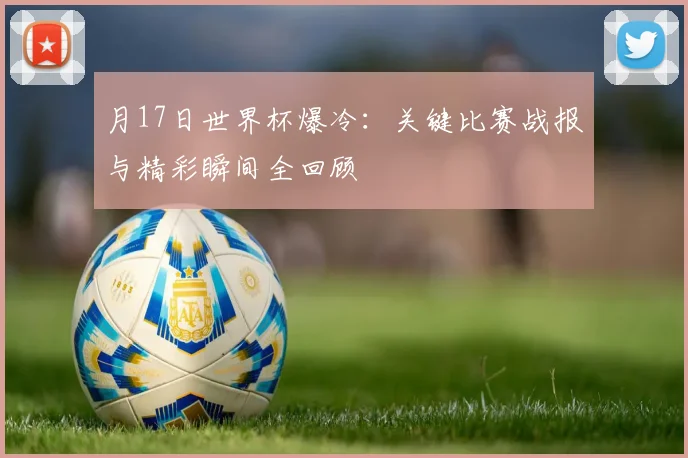 月17日世界杯爆冷：关键比赛战报与精彩瞬间全回顾