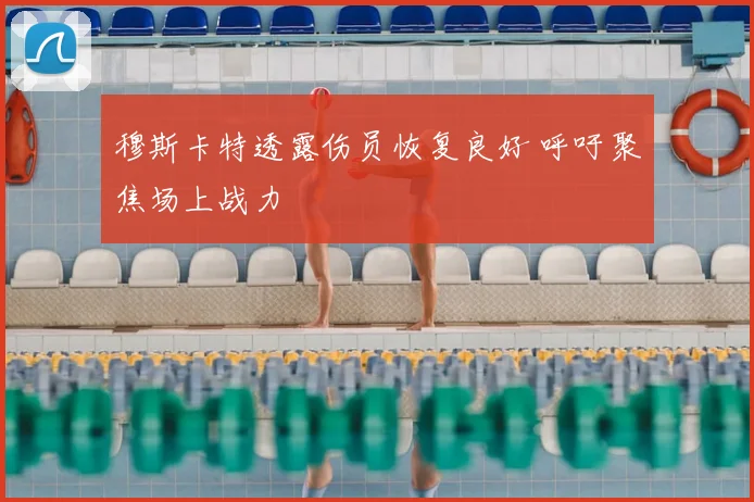 穆斯卡特透露伤员恢复良好 呼吁聚焦场上战力