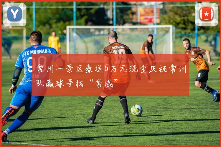 常州一景区豪送6万元现金庆祝常州队赢球寻找“常威”
